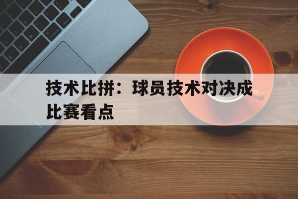 技术比拼:球员技术对决成比赛看点